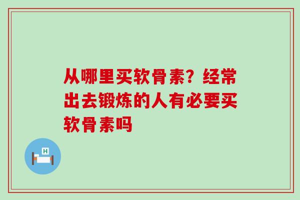 从哪里买软骨素？经常出去锻炼的人有必要买软骨素吗