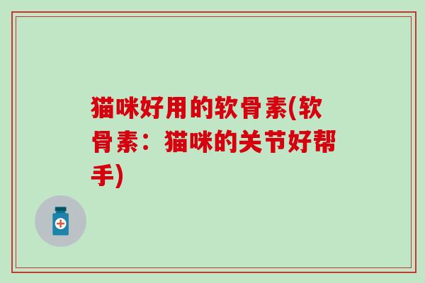 猫咪好用的软骨素(软骨素：猫咪的关节好帮手)
