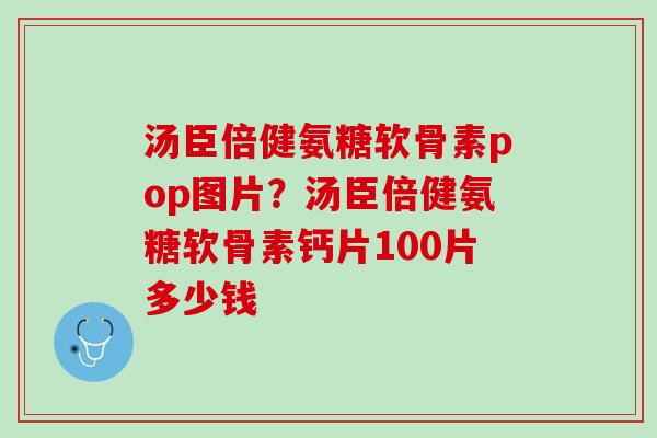 汤臣倍健氨糖软骨素pop图片？汤臣倍健氨糖软骨素钙片100片多少钱