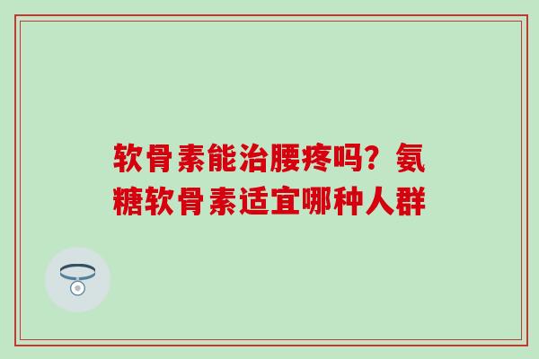 软骨素能腰疼吗?氨糖软骨素适宜哪种人群 软骨素能腰疼吗?氨糖软骨素适宜哪种人群
