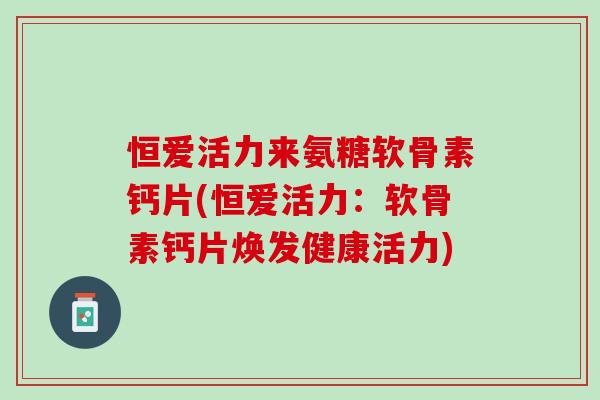 恒爱活力来氨糖软骨素钙片(恒爱活力:软骨素钙片焕发健康活力) 恒爱活力来氨糖软骨素钙片(恒爱活力:软骨素钙片焕发健康活力)