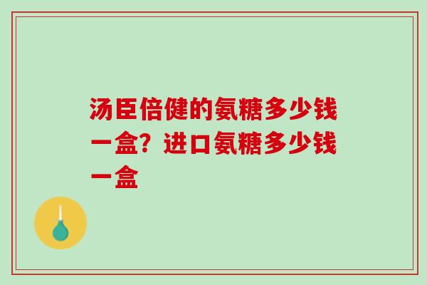汤臣倍健的氨糖多少钱一盒？进口氨糖多少钱一盒