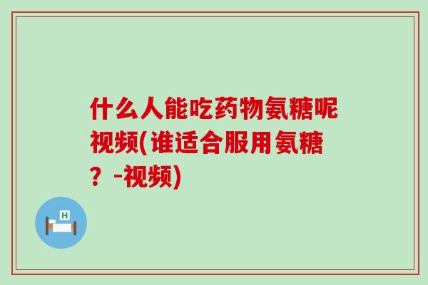 什么人能吃药物氨糖呢视频(谁适合服用氨糖？-视频)