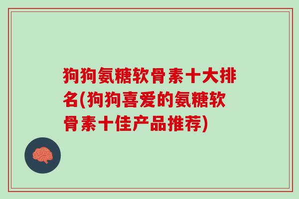 狗狗氨糖软骨素十大排名(狗狗喜爱的氨糖软骨素十佳产品推荐)