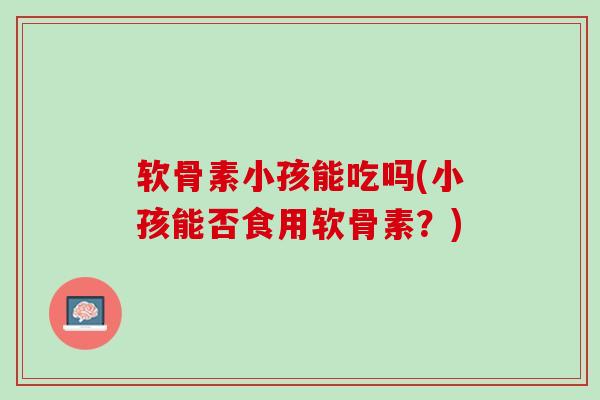 软骨素小孩能吃吗(小孩能否食用软骨素？)