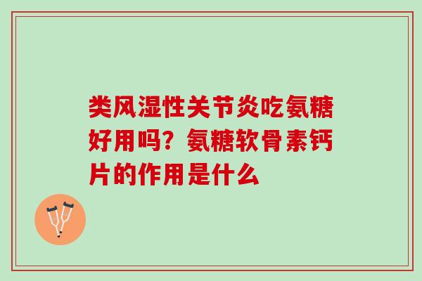 类风湿性关节炎吃氨糖好用吗？氨糖软骨素钙片的作用是什么