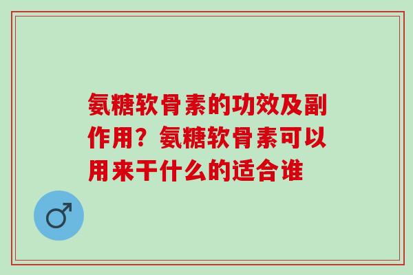 氨糖软骨素的功效及副作用？氨糖软骨素可以用来干什么的适合谁
