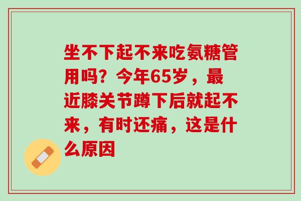 坐不下起不来吃氨糖管用吗？今年65岁，最近膝关节蹲下后就起不来，有时还痛，这是什么原因