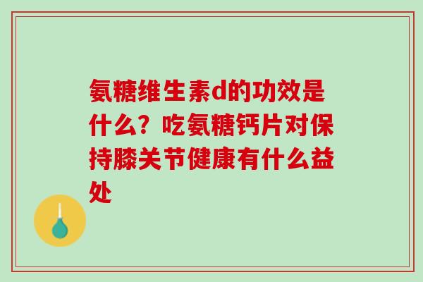氨糖维生素d的功效是什么？吃氨糖钙片对保持膝关节健康有什么益处