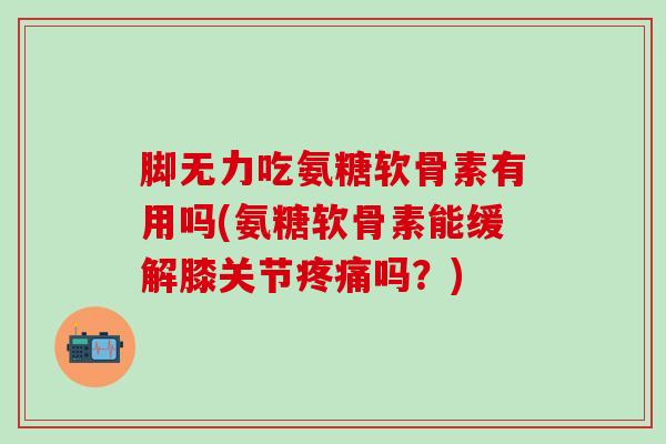 脚无力吃氨糖软骨素有用吗(氨糖软骨素能缓解膝关节疼痛吗？)