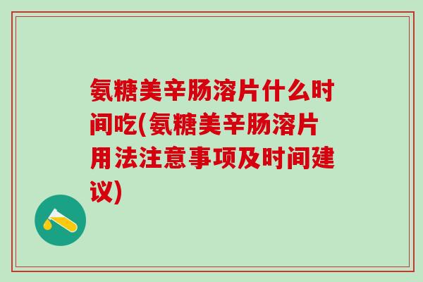 氨糖美辛肠溶片什么时间吃(氨糖美辛肠溶片用法注意事项及时间建议)