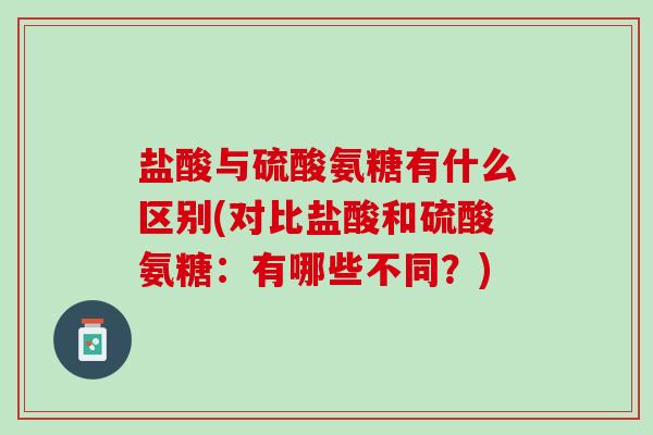 盐酸与硫酸氨糖有什么区别(对比盐酸和硫酸氨糖：有哪些不同？)