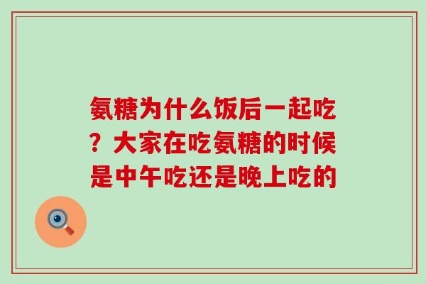 氨糖为什么饭后一起吃？大家在吃氨糖的时候是中午吃还是晚上吃的