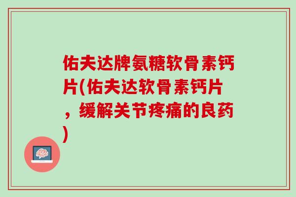 佑夫达牌氨糖软骨素钙片(佑夫达软骨素钙片，缓解关节疼痛的良药)
