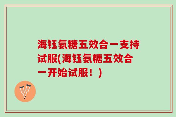 海钰氨糖五效合一支持试服(海钰氨糖五效合一开始试服！)