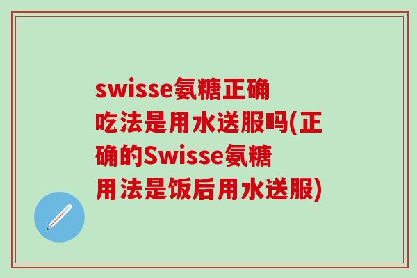 swisse氨糖正确吃法是用水送服吗(正确的Swisse氨糖用法是饭后用水送服)