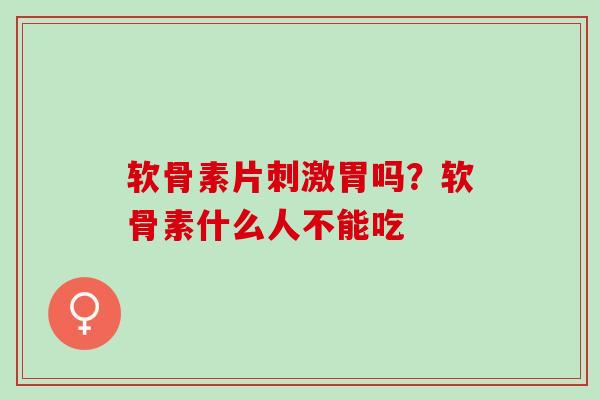 软骨素片刺激胃吗？软骨素什么人不能吃