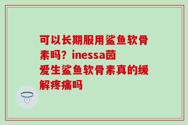 可以长期服用鲨鱼软骨素吗？inessa茵爱生鲨鱼软骨素真的缓解疼痛吗