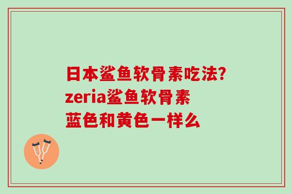 日本鲨鱼软骨素吃法？zeria鲨鱼软骨素蓝色和黄色一样么