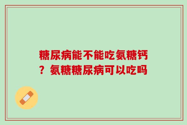 糖尿病能不能吃氨糖钙？氨糖糖尿病可以吃吗