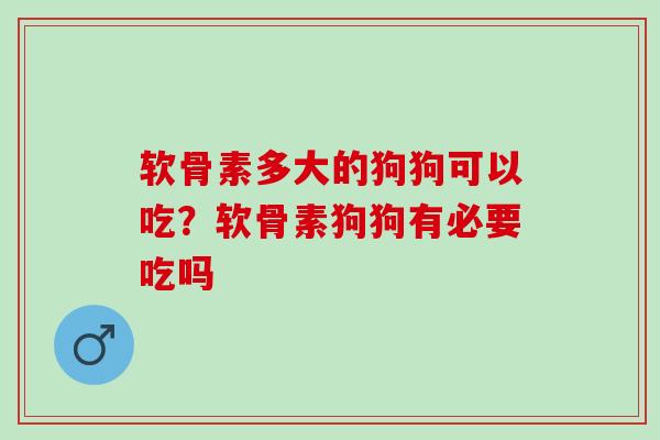 软骨素多大的狗狗可以吃？软骨素狗狗有必要吃吗