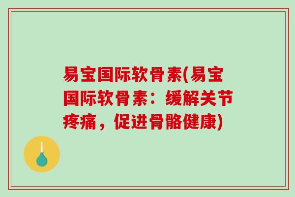 易宝国际软骨素(易宝国际软骨素：缓解关节疼痛，促进骨骼健康)