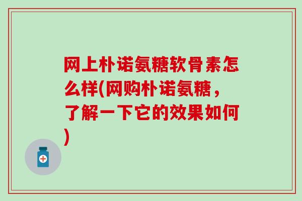 网上朴诺氨糖软骨素怎么样(网购朴诺氨糖，了解一下它的效果如何)