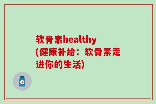 软骨素healthy(健康补给：软骨素走进你的生活)