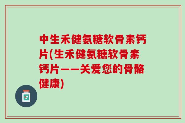 中生禾健氨糖软骨素钙片(生禾健氨糖软骨素钙片——关爱您的骨骼健康) 中生禾健氨糖软骨素钙片(生禾健氨糖软骨素钙片——关爱您的骨骼健康)
