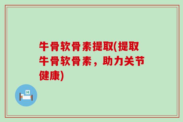 牛骨软骨素提取(提取牛骨软骨素,助力关节健康) 牛骨软骨素提取(提取牛骨软骨素,助力关节健康)