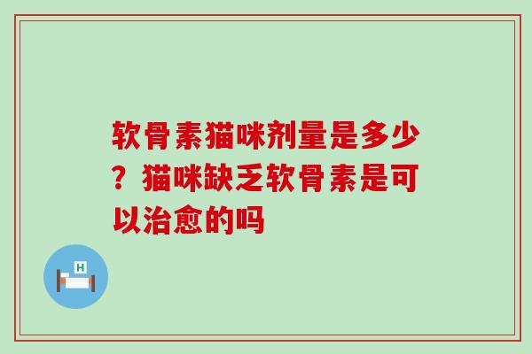 软骨素猫咪剂量是多少？猫咪缺乏软骨素是可以治愈的吗