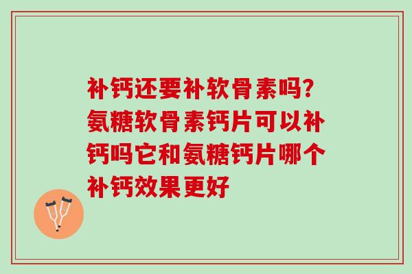 补钙还要补软骨素吗？氨糖软骨素钙片可以补钙吗它和氨糖钙片哪个补钙效果更好