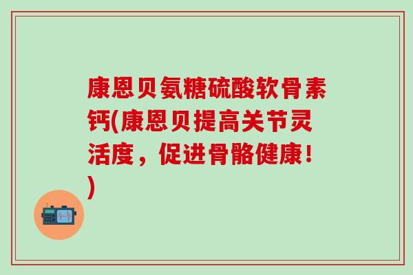 康恩贝氨糖硫酸软骨素钙(康恩贝提高关节灵活度，促进骨骼健康！)