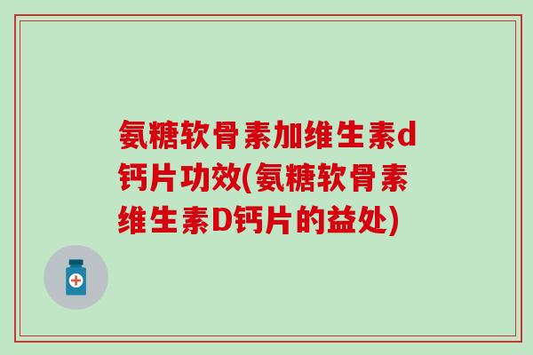 氨糖软骨素加维生素d钙片功效(氨糖软骨素维生素D钙片的益处)