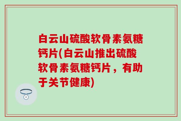 白云山硫酸软骨素氨糖钙片(白云山推出硫酸软骨素氨糖钙片,有助于关节健康) 白云山硫酸软骨素氨糖钙片(白云山推出硫酸软骨素氨糖钙片,有助于关节健康)