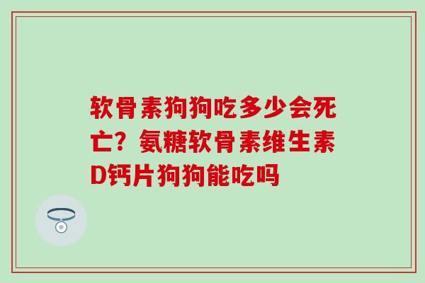 软骨素狗狗吃多少会死亡？氨糖软骨素维生素D钙片狗狗能吃吗