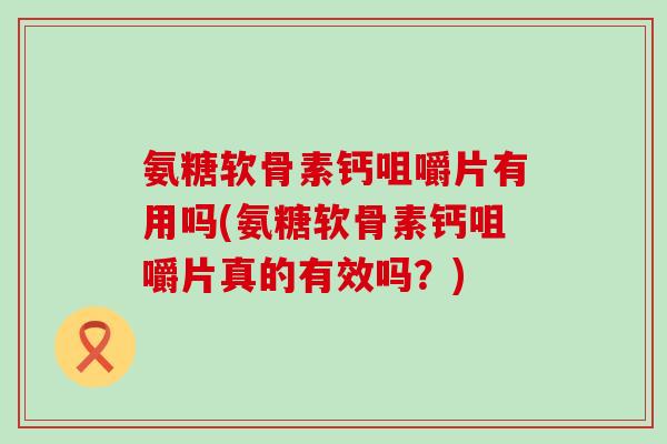 氨糖软骨素钙咀嚼片有用吗(氨糖软骨素钙咀嚼片真的有效吗?) 氨糖软骨素钙咀嚼片有用吗(氨糖软骨素钙咀嚼片真的有效吗?)