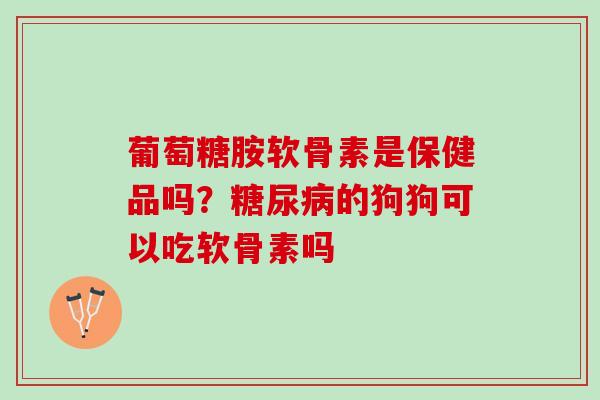 葡萄糖胺软骨素是保健品吗？糖尿病的狗狗可以吃软骨素吗