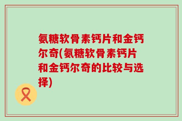 氨糖软骨素钙片和金钙尔奇(氨糖软骨素钙片和金钙尔奇的比较与选择)