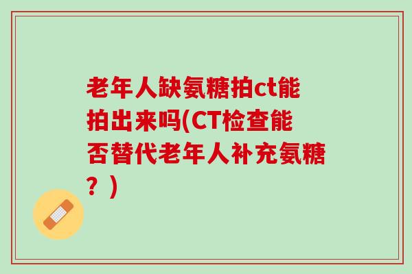 老年人缺氨糖拍ct能拍出来吗(CT检查能否替代老年人补充氨糖？)