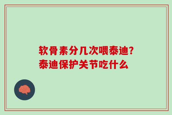 软骨素分几次喂泰迪？泰迪保护关节吃什么
