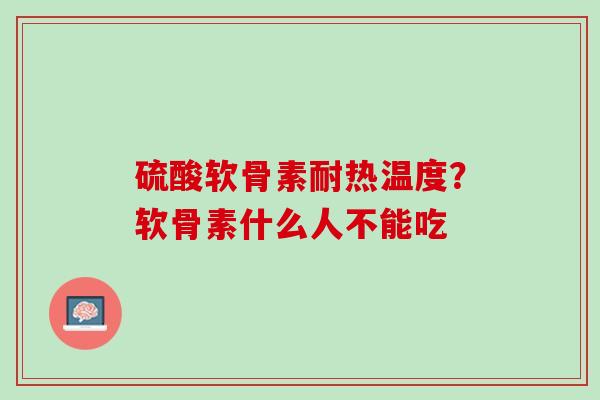 硫酸软骨素耐热温度？软骨素什么人不能吃