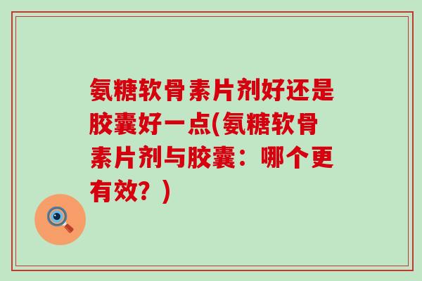 氨糖软骨素片剂好还是胶囊好一点(氨糖软骨素片剂与胶囊：哪个更有效？)