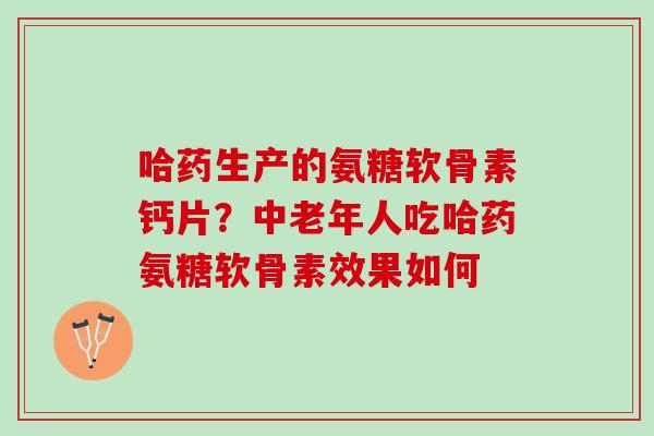哈药生产的氨糖软骨素钙片?中老年人吃哈药氨糖软骨素效果如何 哈药生产的氨糖软骨素钙片?中老年人吃哈药氨糖软骨素效果如何