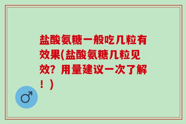 盐酸氨糖一般吃几粒有效果(盐酸氨糖几粒见效？用量建议一次了解！)