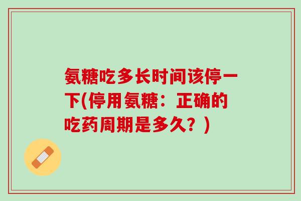 氨糖吃多长时间该停一下(停用氨糖：正确的吃药周期是多久？)