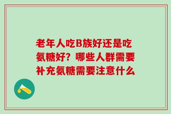 老年人吃B族好还是吃氨糖好？哪些人群需要补充氨糖需要注意什么