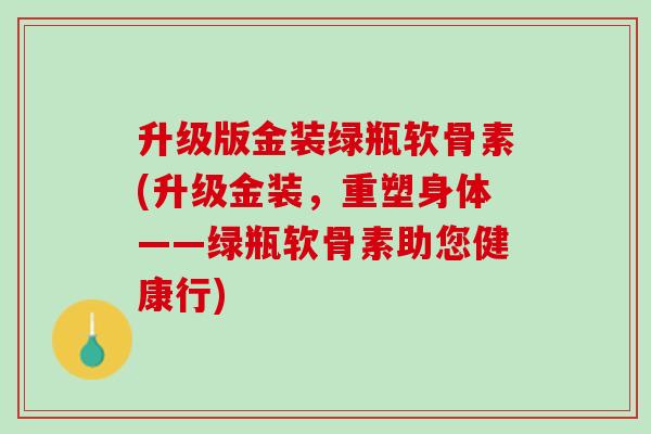 升级版金装绿瓶软骨素(升级金装，重塑身体——绿瓶软骨素助您健康行)