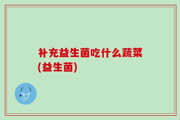 补充益生菌吃什么蔬菜(益生菌)