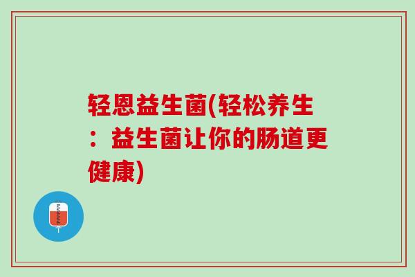 轻恩益生菌(轻松养生：益生菌让你的肠道更健康)